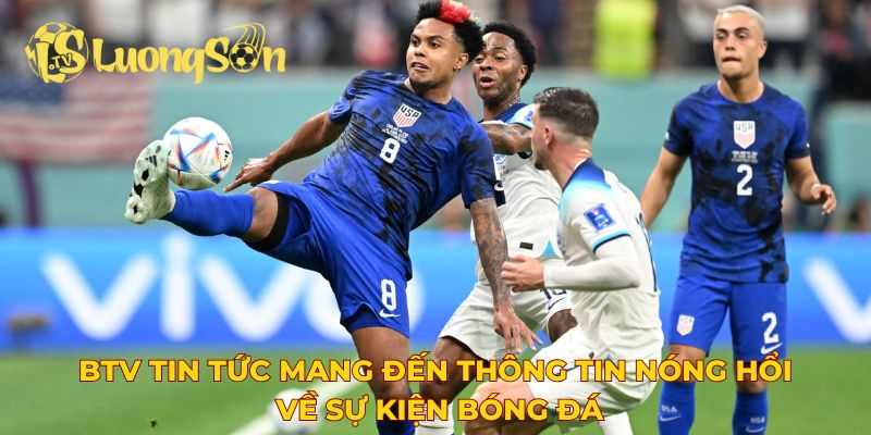 BTV tin tức mang đến thông tin nóng hổi về sự kiện bóng đá