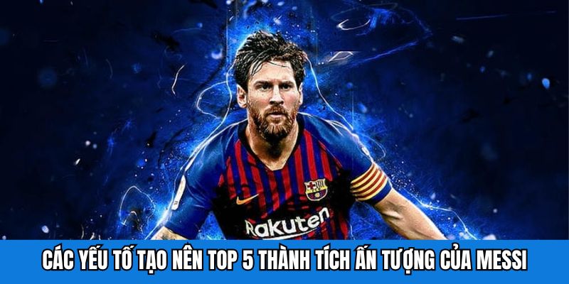 Các yếu tố tạo nên top 5 thành tích ấn tượng của Messi