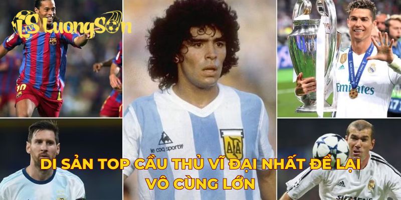 Di sản top cầu thủ vĩ đại nhất để lại vô cùng lớn
