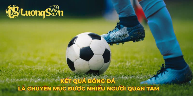 Kết quả bóng đá là chuyên mục được nhiều người quan tâm