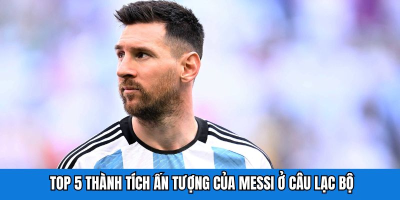 Top 5 thành tích ấn tượng của Messi ở câu lạc bộ