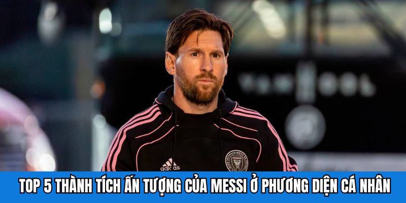 Top 5 thành tích ấn tượng của Messi ở phương diện cá nhân