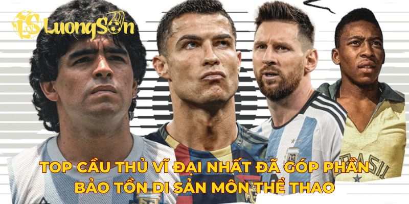 Top cầu thủ vĩ đại nhất đã góp phần bảo tồn di sản môn thể thao